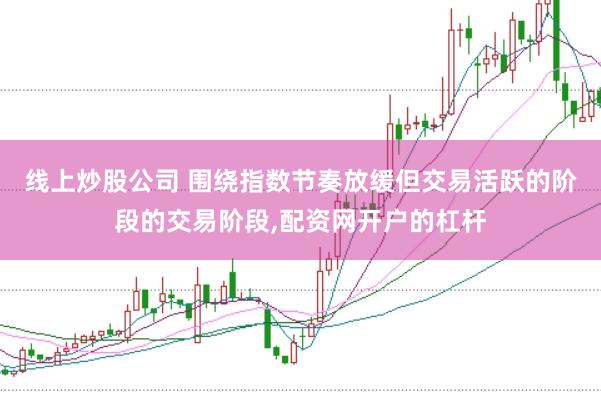线上炒股公司 围绕指数节奏放缓但交易活跃的阶段的交易阶段，配资网开户的杠杆