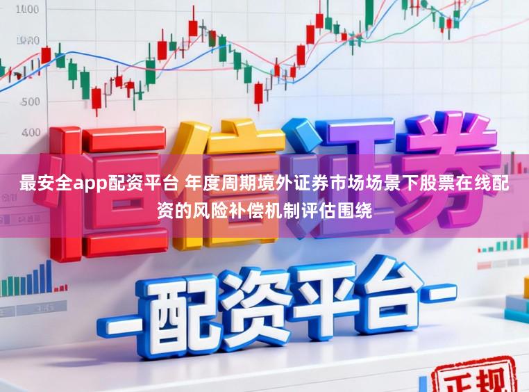 最安全app配资平台 年度周期境外证券市场场景下股票在线配资的风险补偿机制评估围绕