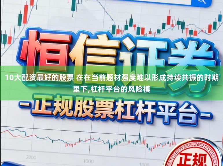 10大配资最好的股票 在在当前题材强度难以形成持续共振的时期里下，杠杆平台的风险模