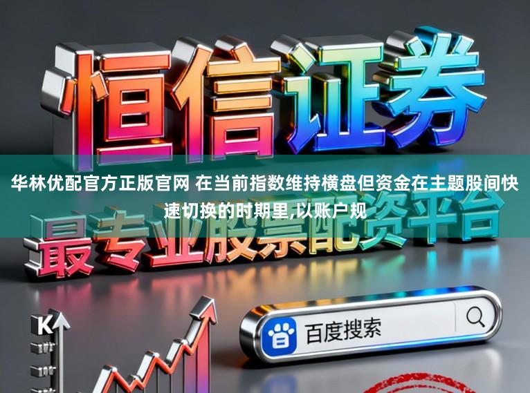 华林优配官方正版官网 在当前指数维持横盘但资金在主题股间快速切换的时期里，以账户规