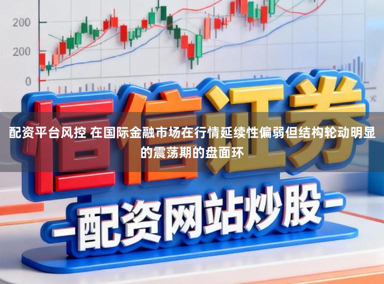 配资平台风控 在国际金融市场在行情延续性偏弱但结构轮动明显的震荡期的盘面环
