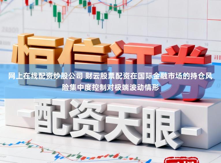 网上在线配资炒股公司 财云股票配资在国际金融市场的持仓风险集中度控制对极端波动情形