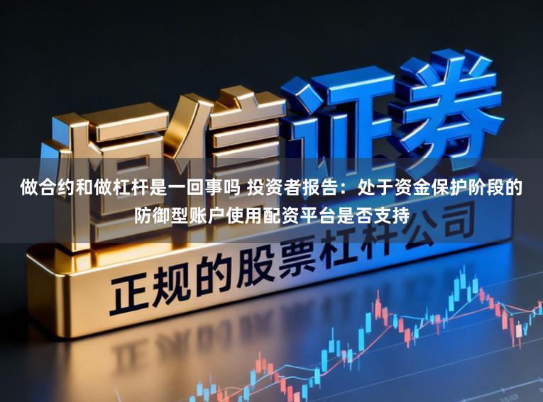 做合约和做杠杆是一回事吗 投资者报告:处于资金保护阶段的防御型账户使用配资平台是否支持