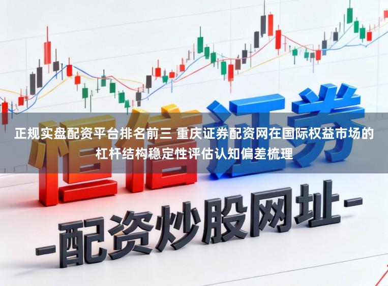 正规实盘配资平台排名前三 重庆证券配资网在国际权益市场的杠杆结构稳定性评估认知偏差梳理