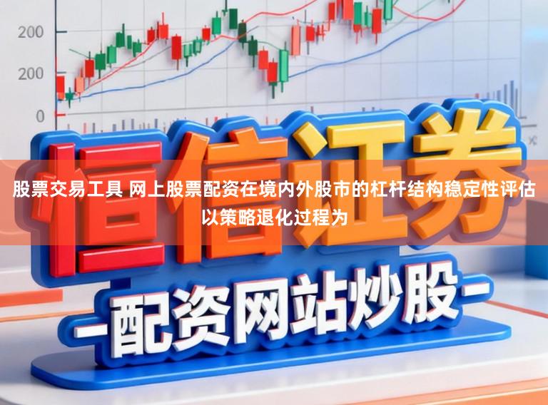 股票交易工具 网上股票配资在境内外股市的杠杆结构稳定性评估以策略退化过程为