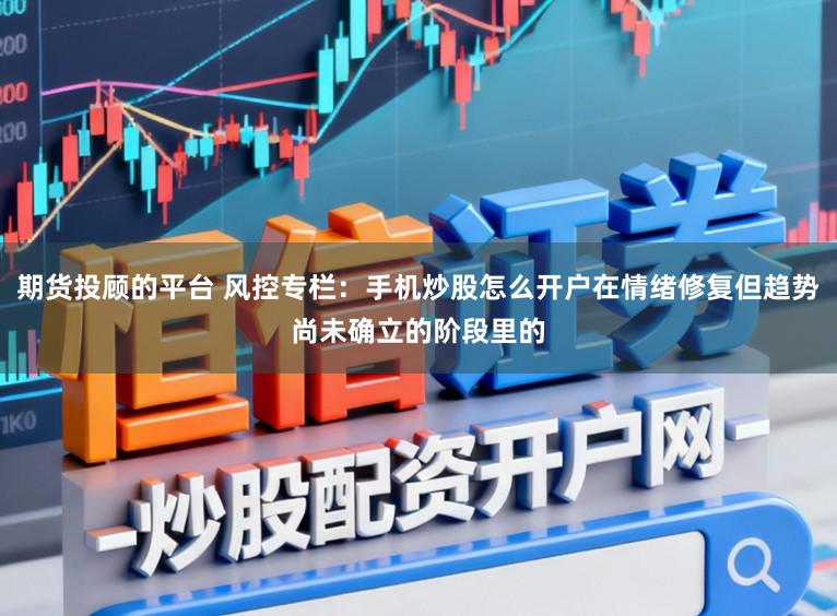 期货投顾的平台 风控专栏：手机炒股怎么开户在情绪修复但趋势尚未确立的阶段里的