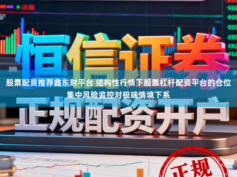 股票配资推荐鑫东财平台 结构性行情下股票杠杆配资平台的仓位集中风险监控对极端情境下系