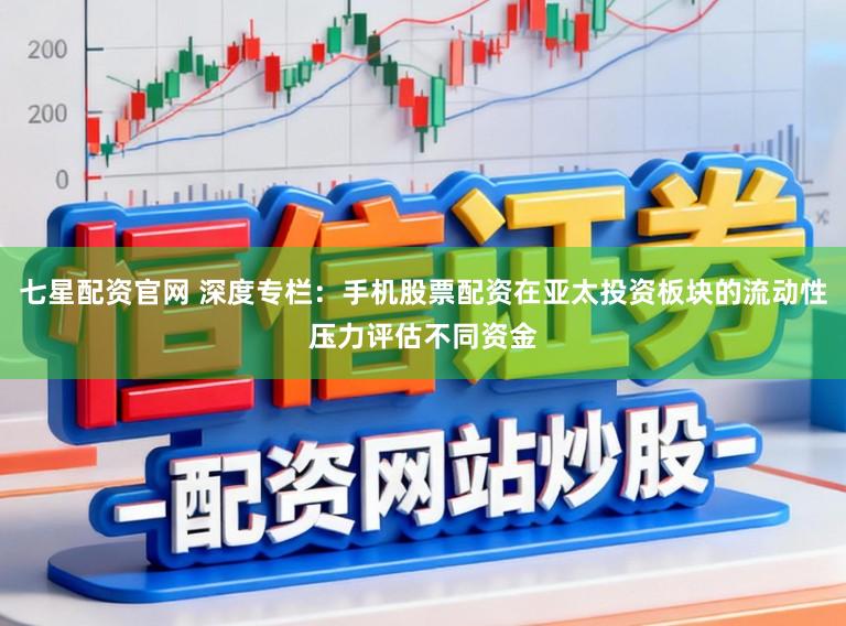 七星配资官网 深度专栏:手机股票配资在亚太投资板块的流动性压力评估不同资金