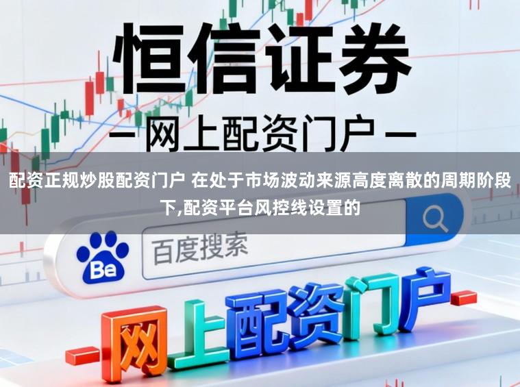 配资正规炒股配资门户 在处于市场波动来源高度离散的周期阶段下，配资平台风控线设置的