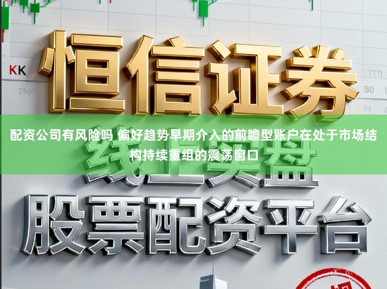 配资公司有风险吗 偏好趋势早期介入的前瞻型账户在处于市场结构持续重组的震荡窗口