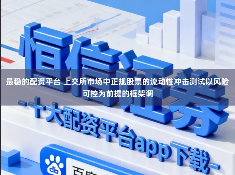 最稳的配资平台 上交所市场中正规股票的流动性冲击测试以风险可控为前提的框架调