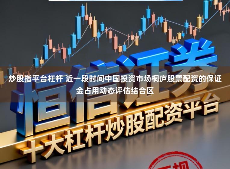炒股指平台杠杆 近一段时间中国投资市场桐庐股票配资的保证金占用动态评估结合区