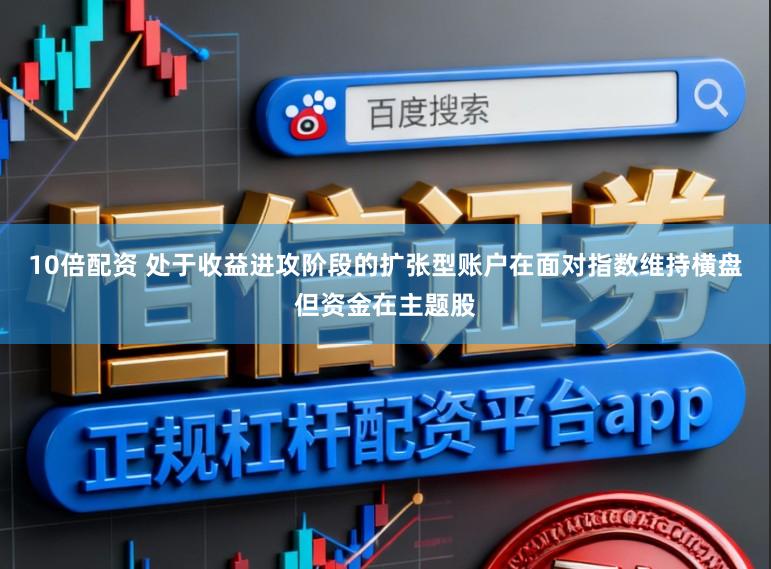 10倍配资 处于收益进攻阶段的扩张型账户在面对指数维持横盘但资金在主题股