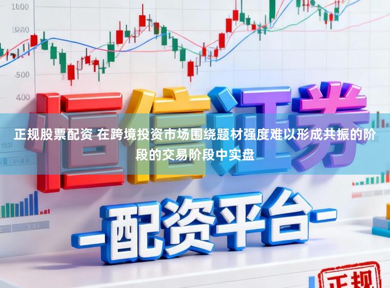 正规股票配资 在跨境投资市场围绕题材强度难以形成共振的阶段的交易阶段中实盘
