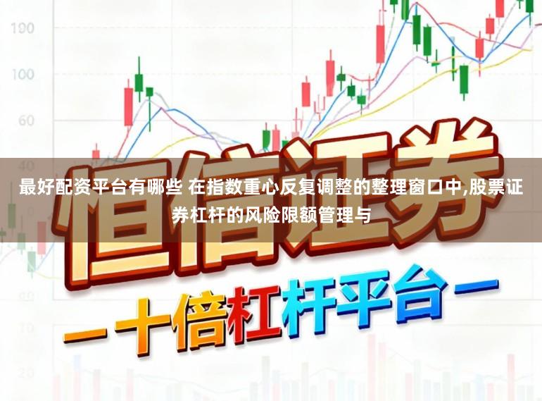 最好配资平台有哪些 在指数重心反复调整的整理窗口中，股票证券杠杆的风险限额管理与