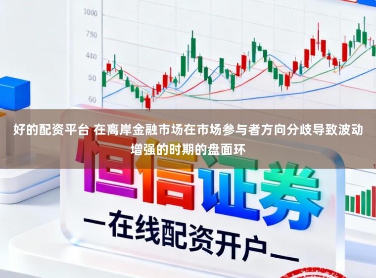 好的配资平台 在离岸金融市场在市场参与者方向分歧导致波动增强的时期的盘面环