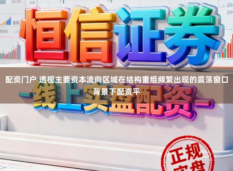 配资门户 透视主要资本流向区域在结构重组频繁出现的震荡窗口背景下配资平