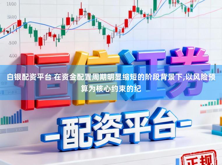 白银配资平台 在资金配置周期明显缩短的阶段背景下，以风险预算为核心约束的纪