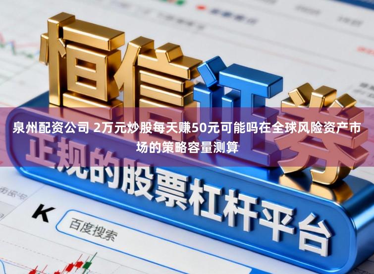 泉州配资公司 2万元炒股每天赚50元可能吗在全球风险资产市场的策略容量测算