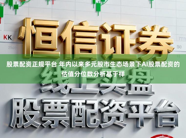 股票配资正规平台 年内以来多元股市生态场景下AI股票配资的估值分位数分析基于样