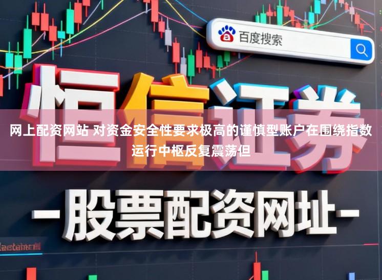 网上配资网站 对资金安全性要求极高的谨慎型账户在围绕指数运行中枢反复震荡但
