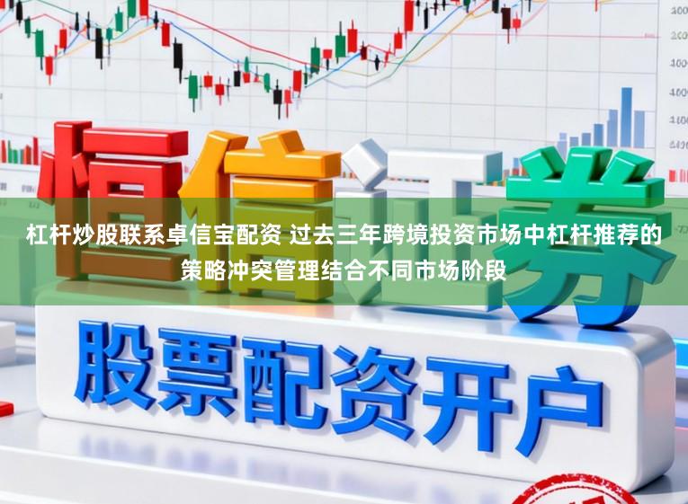 杠杆炒股联系卓信宝配资 过去三年跨境投资市场中杠杆推荐的策略冲突管理结合不同市场阶段