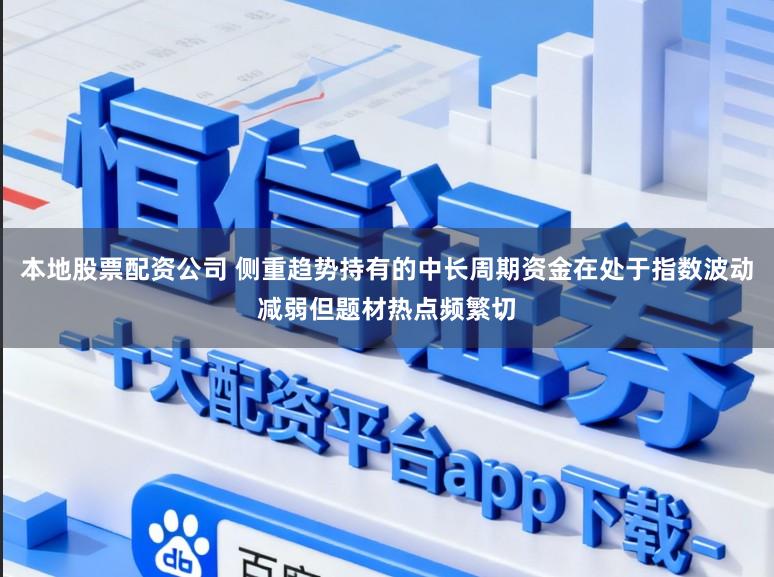 本地股票配资公司 侧重趋势持有的中长周期资金在处于指数波动减弱但题材热点频繁切