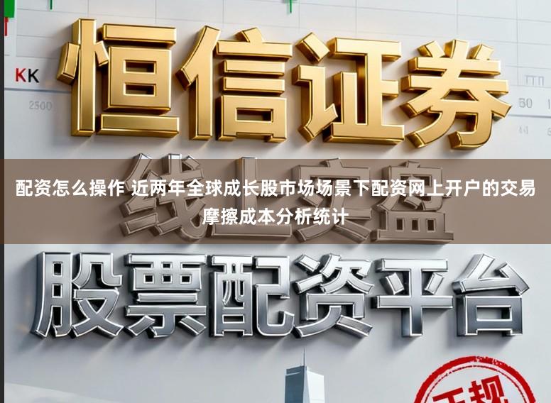 配资怎么操作 近两年全球成长股市场场景下配资网上开户的交易摩擦成本分析统计