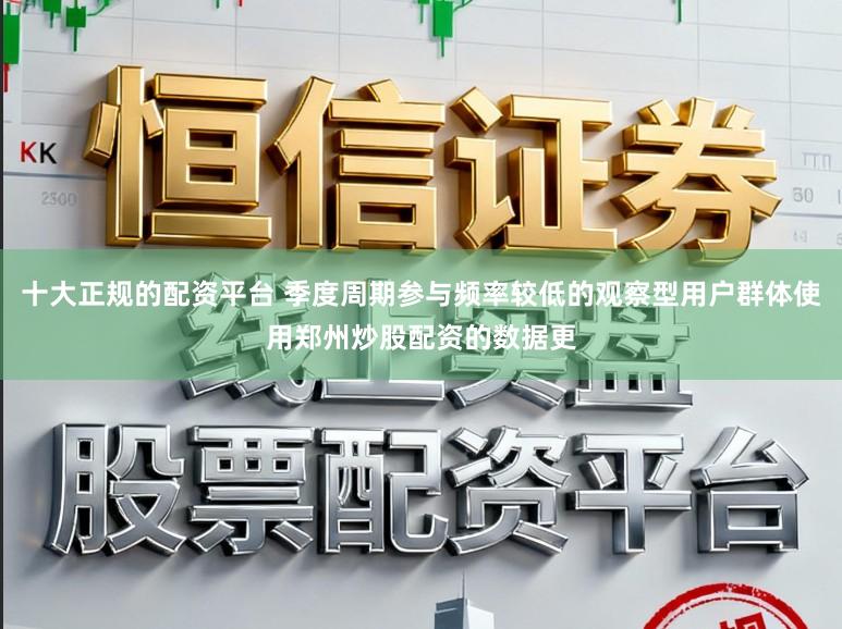 十大正规的配资平台 季度周期参与频率较低的观察型用户群体使用郑州炒股配资的数据更