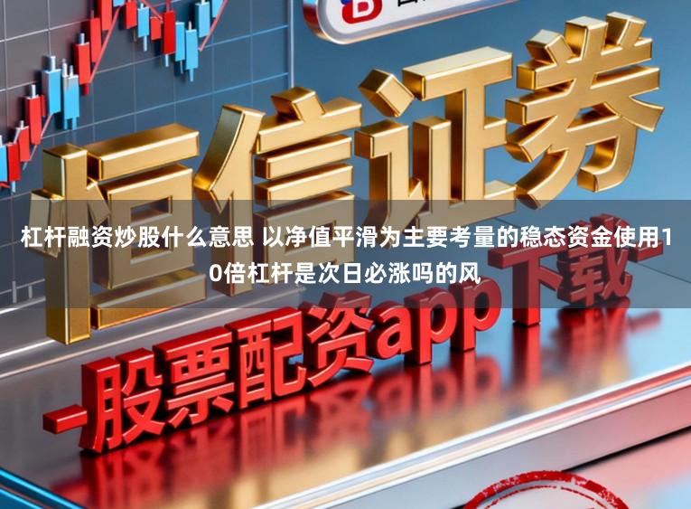 杠杆融资炒股什么意思 以净值平滑为主要考量的稳态资金使用10倍杠杆是次日必涨吗的风