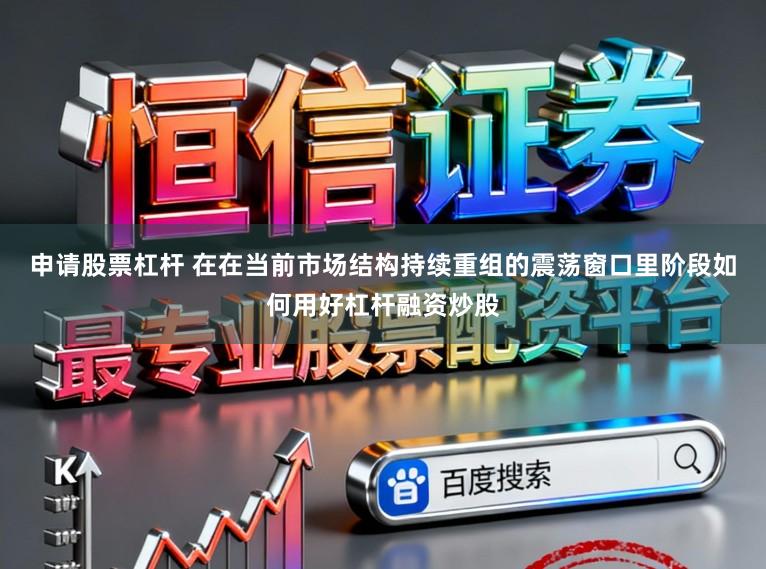 申请股票杠杆 在在当前市场结构持续重组的震荡窗口里阶段如何用好杠杆融资炒股