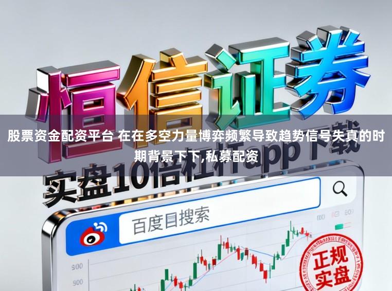 股票资金配资平台 在在多空力量博弈频繁导致趋势信号失真的时期背景下下，私募配资
