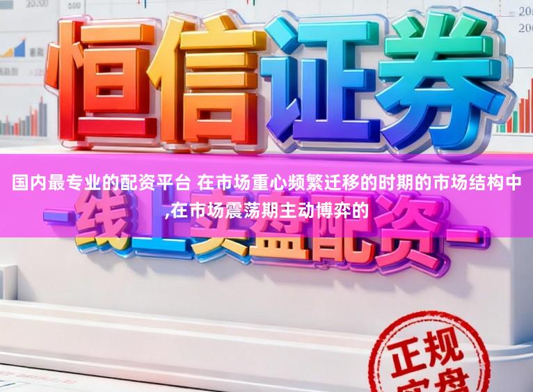 国内最专业的配资平台 在市场重心频繁迁移的时期的市场结构中，在市场震荡期主动博弈的