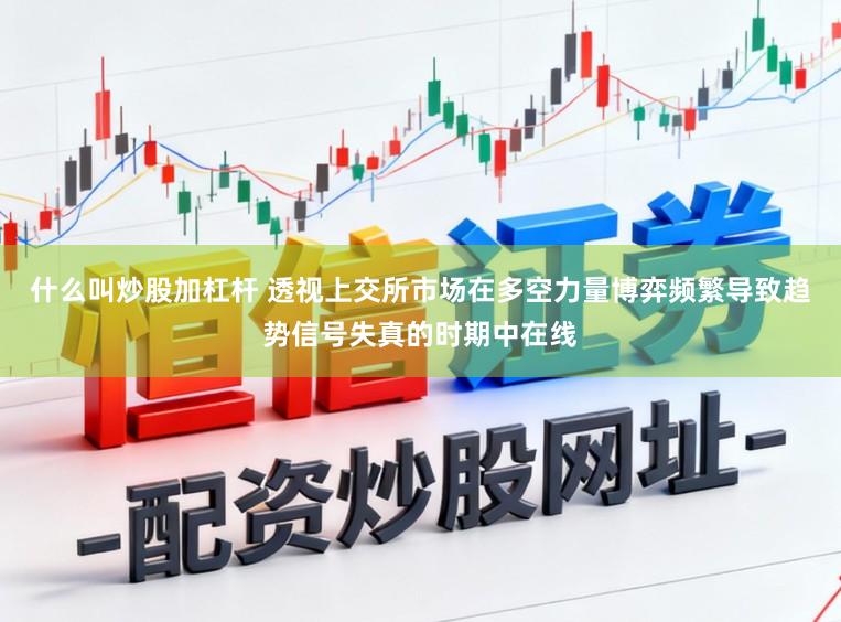 什么叫炒股加杠杆 透视上交所市场在多空力量博弈频繁导致趋势信号失真的时期中在线
