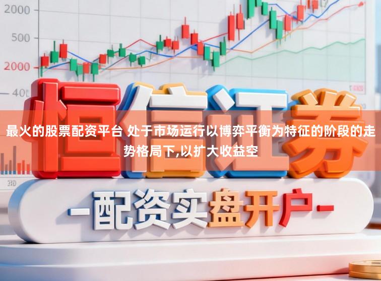 最火的股票配资平台 处于市场运行以博弈平衡为特征的阶段的走势格局下,以扩大收益空