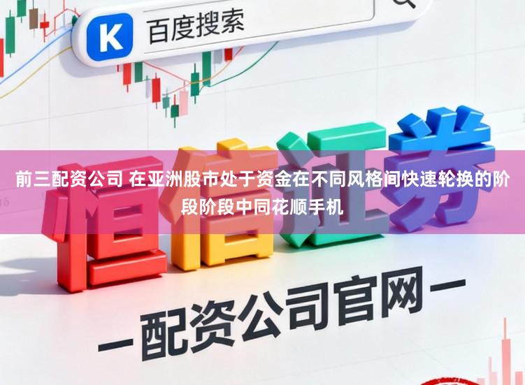前三配资公司 在亚洲股市处于资金在不同风格间快速轮换的阶段阶段中同花顺手机