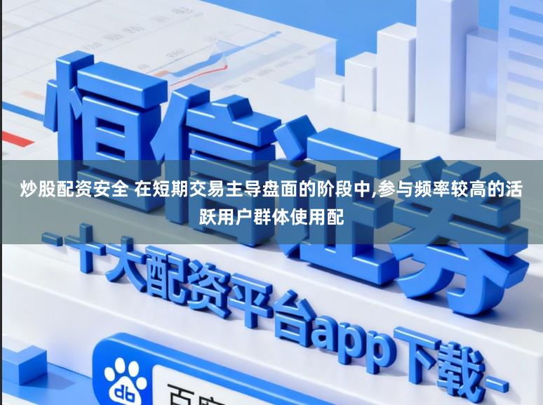 炒股配资安全 在短期交易主导盘面的阶段中，参与频率较高的活跃用户群体使用配