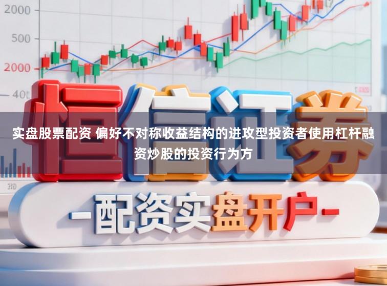 实盘股票配资 偏好不对称收益结构的进攻型投资者使用杠杆融资炒股的投资行为方