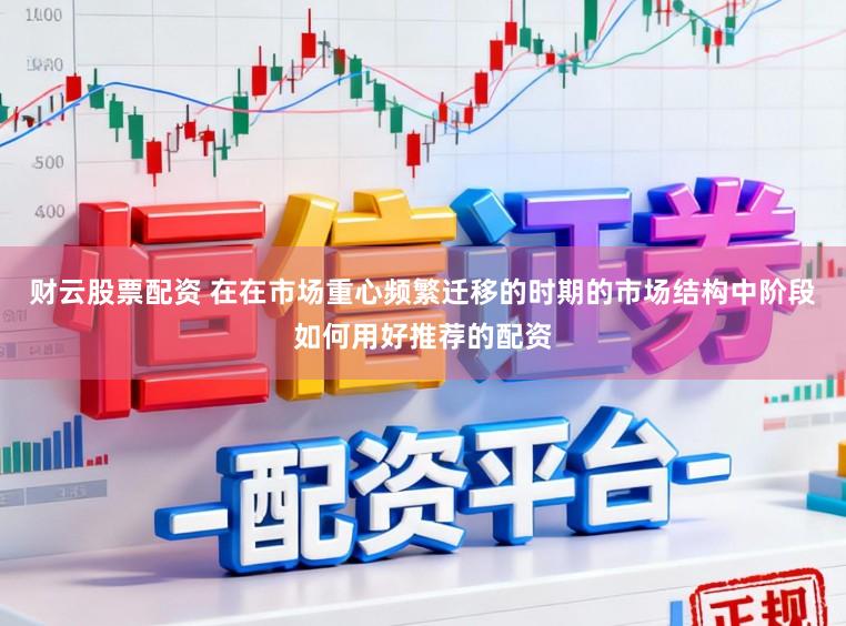 财云股票配资 在在市场重心频繁迁移的时期的市场结构中阶段如何用好推荐的配资