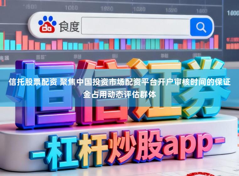 信托股票配资 聚焦中国投资市场配资平台开户审核时间的保证金占用动态评估群体