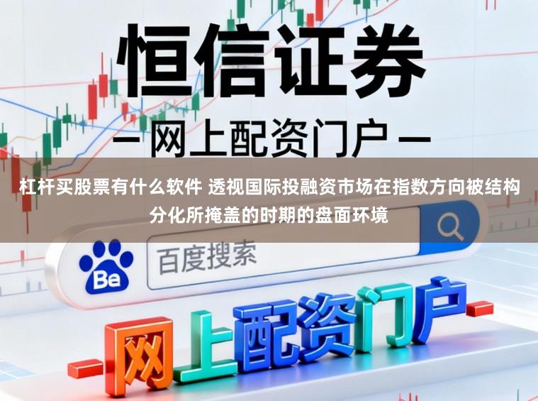 杠杆买股票有什么软件 透视国际投融资市场在指数方向被结构分化所掩盖的时期的盘面环境