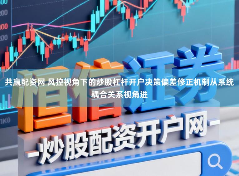 共赢配资网 风控视角下的炒股杠杆开户决策偏差修正机制从系统耦合关系视角进