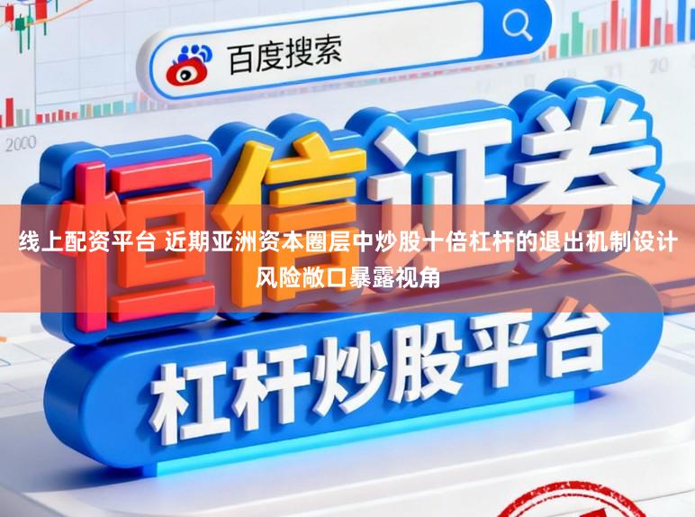 线上配资平台 近期亚洲资本圈层中炒股十倍杠杆的退出机制设计风险敞口暴露视角