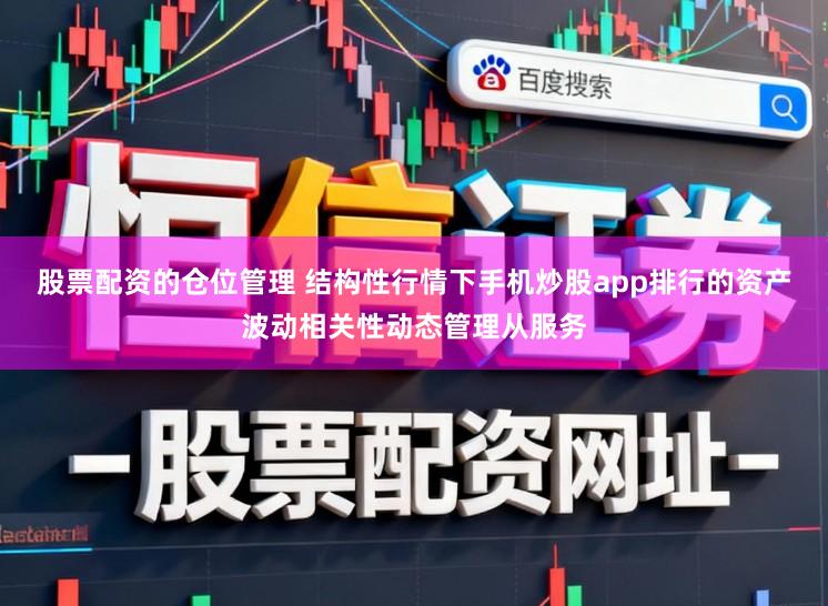 股票配资的仓位管理 结构性行情下手机炒股app排行的资产波动相关性动态管理从服务