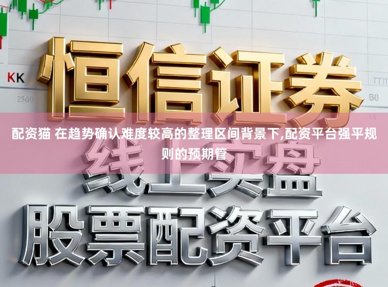配资猫 在趋势确认难度较高的整理区间背景下，配资平台强平规则的预期管