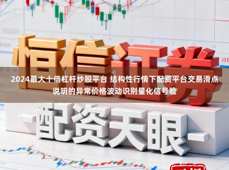 2024最大十倍杠杆炒股平台 结构性行情下配资平台交易滑点说明的异常价格波动识别量化信号验