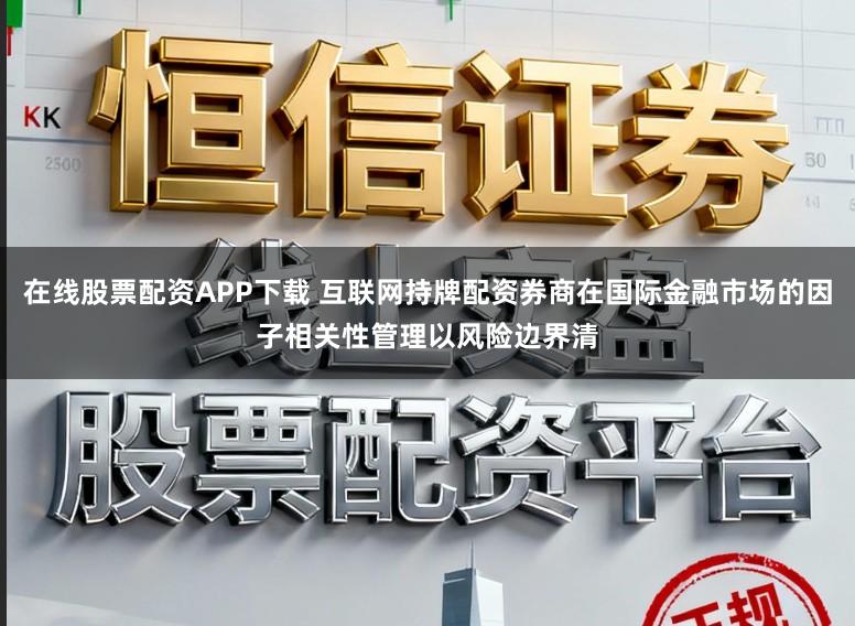 在线股票配资APP下载 互联网持牌配资券商在国际金融市场的因子相关性管理以风险边界清