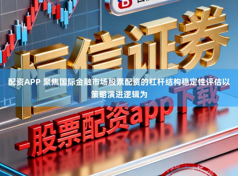 配资APP 聚焦国际金融市场股票配资的杠杆结构稳定性评估以策略演进逻辑为