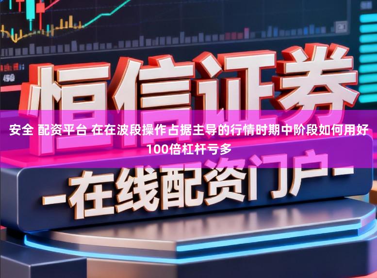 安全 配资平台 在在波段操作占据主导的行情时期中阶段如何用好100倍杠杆亏多