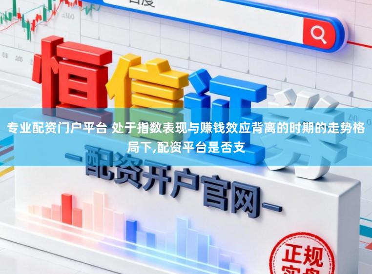 专业配资门户平台 处于指数表现与赚钱效应背离的时期的走势格局下，配资平台是否支
